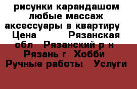 рисунки карандашом любые массаж аксессуары в квартиру › Цена ­ 200 - Рязанская обл., Рязанский р-н, Рязань г. Хобби. Ручные работы » Услуги   